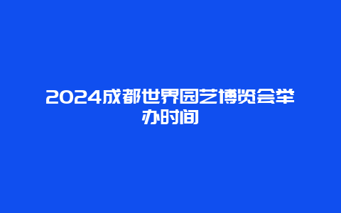 2024成都世界园艺博览会举办时间