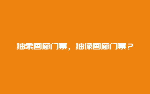 抽象画廊门票，抽像画廊门票？