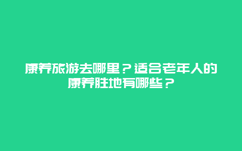 康养旅游去哪里？适合老年人的康养胜地有哪些？