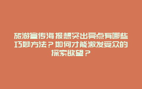 旅游宣传海报想突出亮点有哪些巧妙方法？如何才能激发受众的探索欲望？