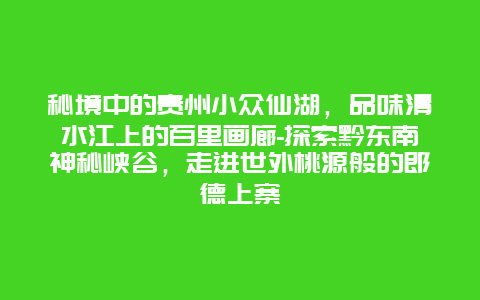 秘境中的贵州小众仙湖，品味清水江上的百里画廊-探索黔东南神秘峡谷，走进世外桃源般的郎德上寨