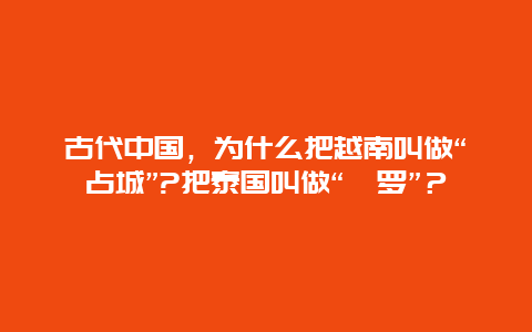 古代中国，为什么把越南叫做“占城”?把泰国叫做“暹罗”？