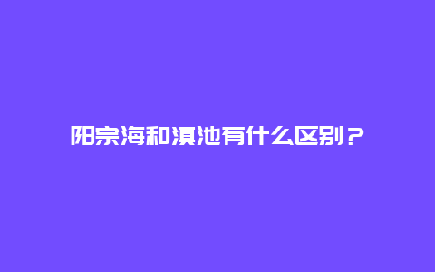 阳宗海和滇池有什么区别？