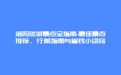 洛阳旅游景点全指南-最佳景点推荐、行前指南与省钱小诀窍