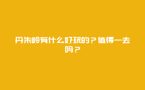 丹朱岭有什么好玩的？值得一去吗？