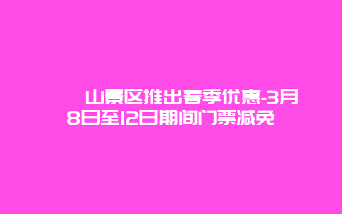 嵖岈山景区推出春季优惠-3月8日至12日期间门票减免