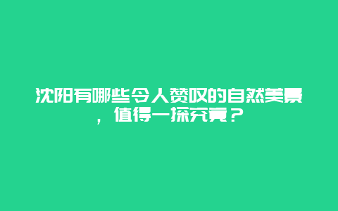 沈阳有哪些令人赞叹的自然美景，值得一探究竟？