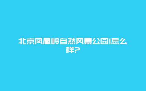 北京凤凰岭自然风景公园!怎么样?