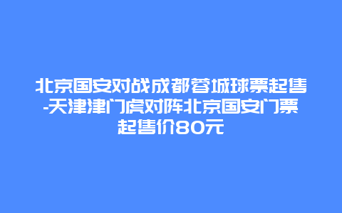 北京国安对战成都蓉城球票起售-天津津门虎对阵北京国安门票起售价80元