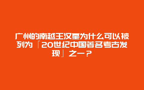 广州的南越王汉墓为什么可以被列为「20世纪中国著名考古发现」之一？