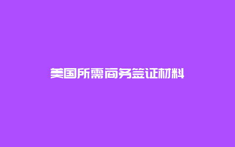 美国所需商务签证材料