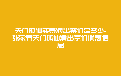 天门狐仙实景演出票价是多少-张家界天门狐仙演出票价优惠信息