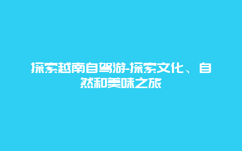 探索越南自驾游-探索文化、自然和美味之旅