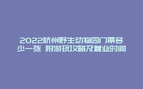 2022杭州野生动物园门票多少一张 附游玩攻略及营业时间