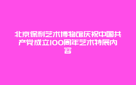 北京保利艺术博物馆庆祝中国共产党成立100周年艺术特展内容