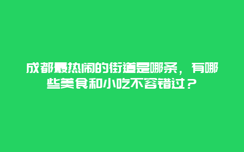 成都最热闹的街道是哪条，有哪些美食和小吃不容错过？