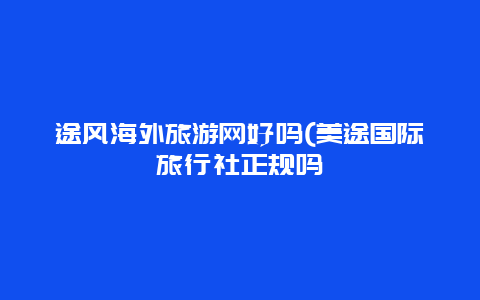 途风海外旅游网好吗(美途国际旅行社正规吗