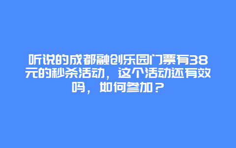 听说的成都融创乐园门票有38元的秒杀活动，这个活动还有效吗，如何参加？