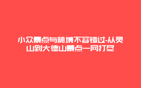 小众景点与秘境不容错过-从灵山到大德山景点一网打尽