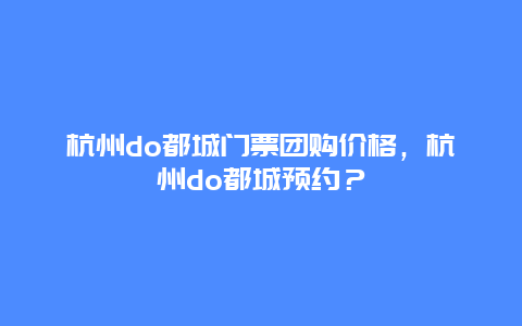 杭州do都城门票团购价格，杭州do都城预约？