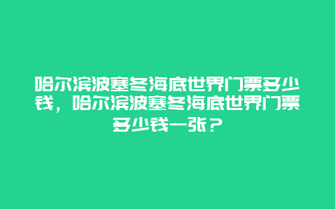 哈尔滨波塞冬海底世界门票多少钱，哈尔滨波塞冬海底世界门票多少钱一张？