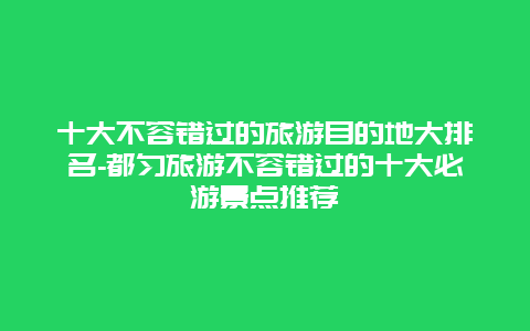 十大不容错过的旅游目的地大排名-都匀旅游不容错过的十大必游景点推荐