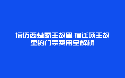 探访西楚霸王故里-宿迁项王故里的门票费用全解析