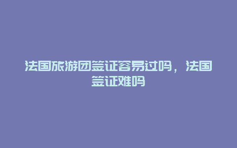 法国旅游团签证容易过吗，法国签证难吗