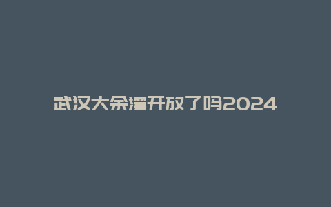 武汉大余湾开放了吗2024