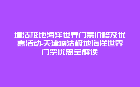 塘沽极地海洋世界门票价格及优惠活动-天津塘沽极地海洋世界门票优惠全解读