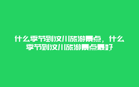 什么季节到汶川旅游景点，什么季节到汶川旅游景点最好