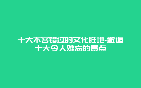 十大不容错过的文化胜地-邂逅十大令人难忘的景点