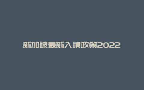 新加坡最新入境政策2022