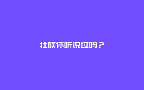 壮族你听说过吗？