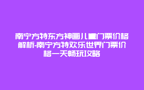 南宁方特东方神画儿童门票价格解析-南宁方特欢乐世界门票价格一天畅玩攻略