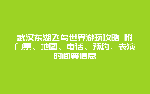 武汉东湖飞鸟世界游玩攻略 附门票、地图、电话、预约、表演时间等信息