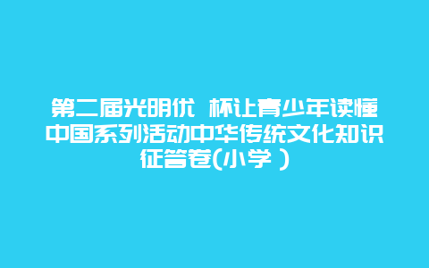 第二届光明优 杯让青少年读懂中国系列活动中华传统文化知识征答卷(小学）