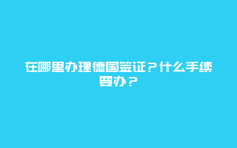 在哪里办理德国签证？什么手续要办？