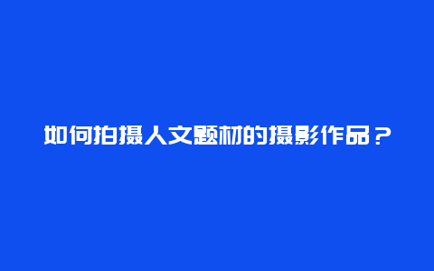 如何拍摄人文题材的摄影作品？