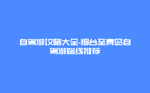 自驾游攻略大全-烟台至青岛自驾游路线推荐