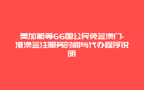 美加葡等66国公民免签澳门-港澳签注服务时间与代办程序说明