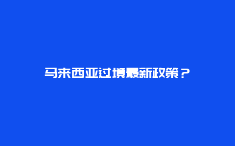 马来西亚过境最新政策？