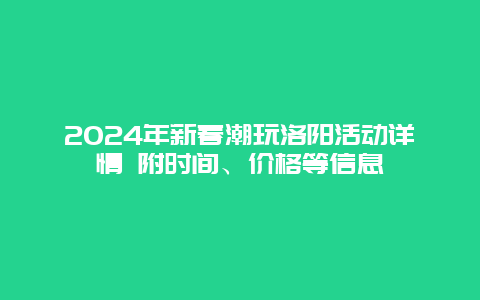 2024年新春潮玩洛阳活动详情 附时间、价格等信息