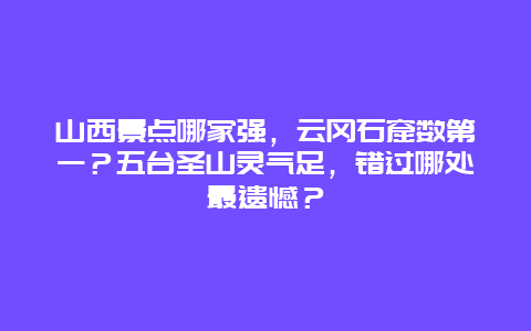 山西景点哪家强，云冈石窟数第一？五台圣山灵气足，错过哪处最遗憾？