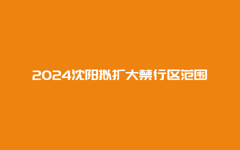 2024沈阳拟扩大禁行区范围