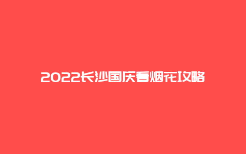 2022长沙国庆看烟花攻略