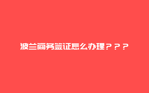 波兰商务签证怎么办理？？？