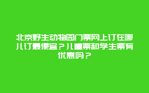 北京野生动物园门票网上订在哪儿订最便宜？儿童票和学生票有优惠吗？