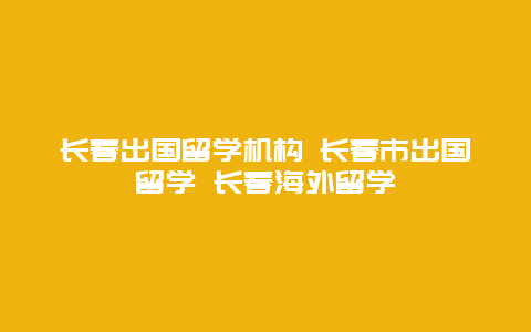 长春出国留学机构 长春市出国留学 长春海外留学