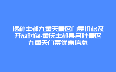 揭秘丰都九重天景区门票价格及开放时间-重庆丰都县名胜景区九重天门票优惠信息